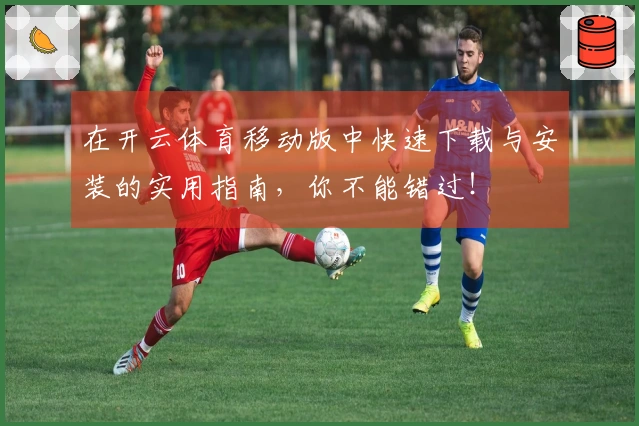 在开云体育移动版中快速下载与安装的实用指南,你不能错过!