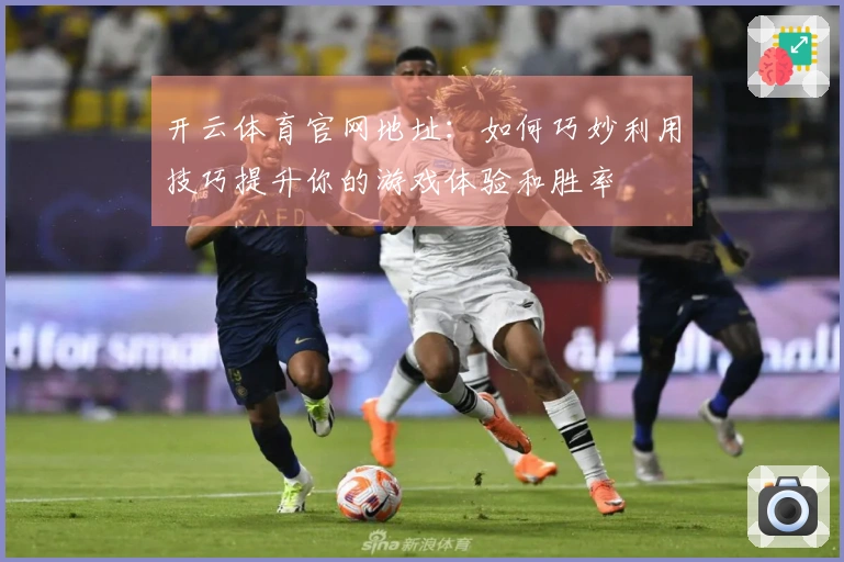 开云体育官网地址：如何巧妙利用技巧提升你的游戏体验和胜率