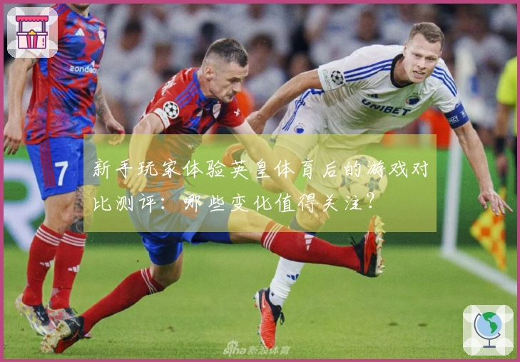 新手玩家体验英皇体育后的游戏对比测评：哪些变化值得关注？