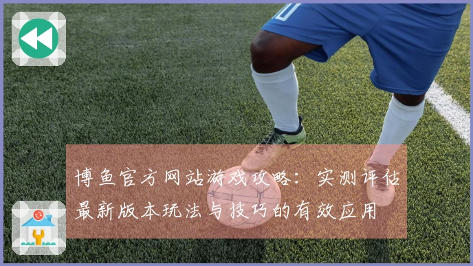 博鱼官方网站游戏攻略：实测评估最新版本玩法与技巧的有效应用