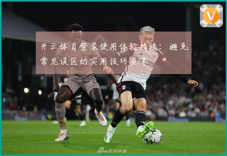 开云体育登录使用体验精选：避免常见误区的实用技巧分享