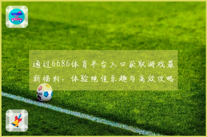 通过6686体育平台入口获取游戏最新福利，体验绝佳乐趣与高效攻略技巧！