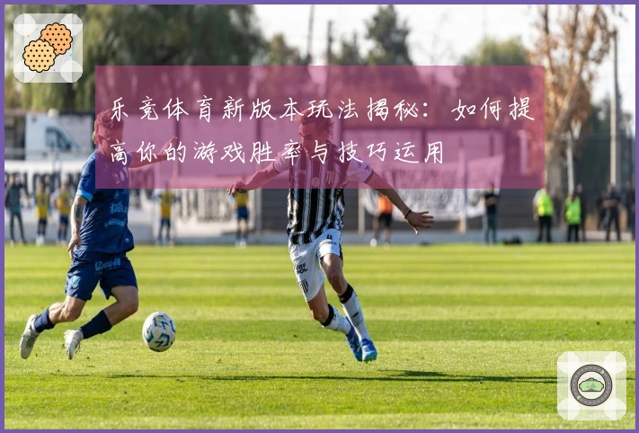乐竞体育新版本玩法揭秘：如何提高你的游戏胜率与技巧运用