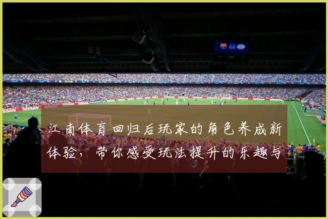 江南体育回归后玩家的角色养成新体验，带你感受玩法提升的乐趣与变化