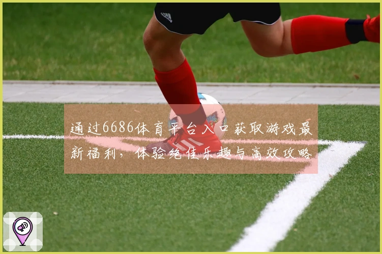 通过6686体育平台入口获取游戏最新福利,体验绝佳乐趣与高效攻略技巧!